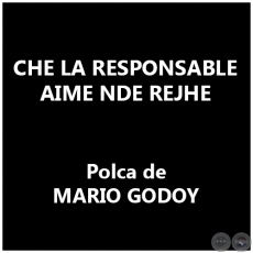 CHE LA RESPONSABLE AIME NDE REJHE - Polca de MARIO GODOY